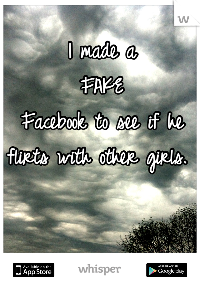 I made a 
FAKE
Facebook to see if he flirts with other girls. 