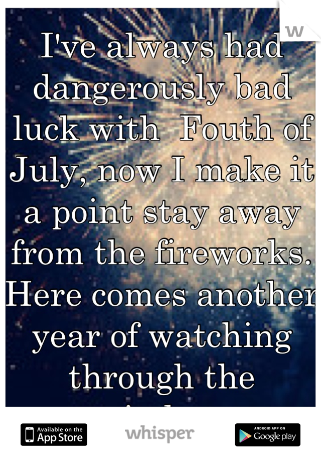 I've always had dangerously bad luck with  Fouth of July, now I make it a point stay away from the fireworks.
Here comes another year of watching through the window.