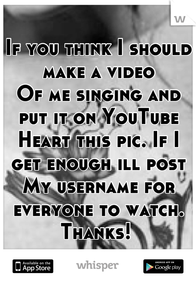 If you think I should make a video 
Of me singing and put it on YouTube
Heart this pic. If I get enough ill post
My username for everyone to watch. 
Thanks! 
