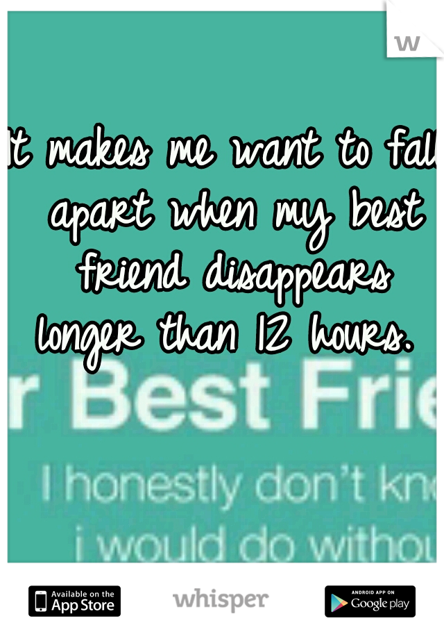 It makes me want to fall apart when my best friend disappears longer than 12 hours. 