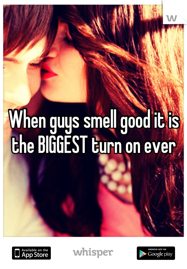 When guys smell good it is the BIGGEST turn on ever