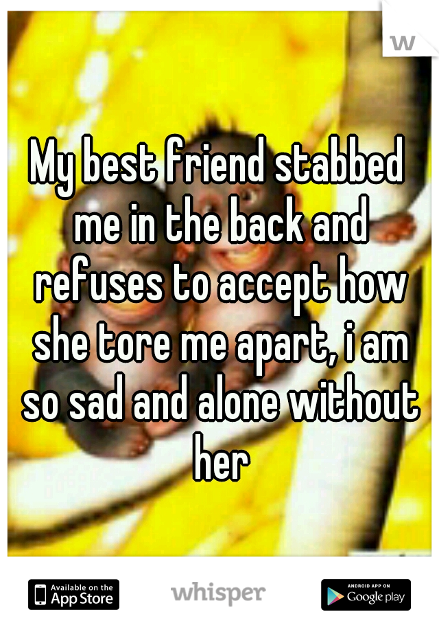 My best friend stabbed me in the back and refuses to accept how she tore me apart, i am so sad and alone without her