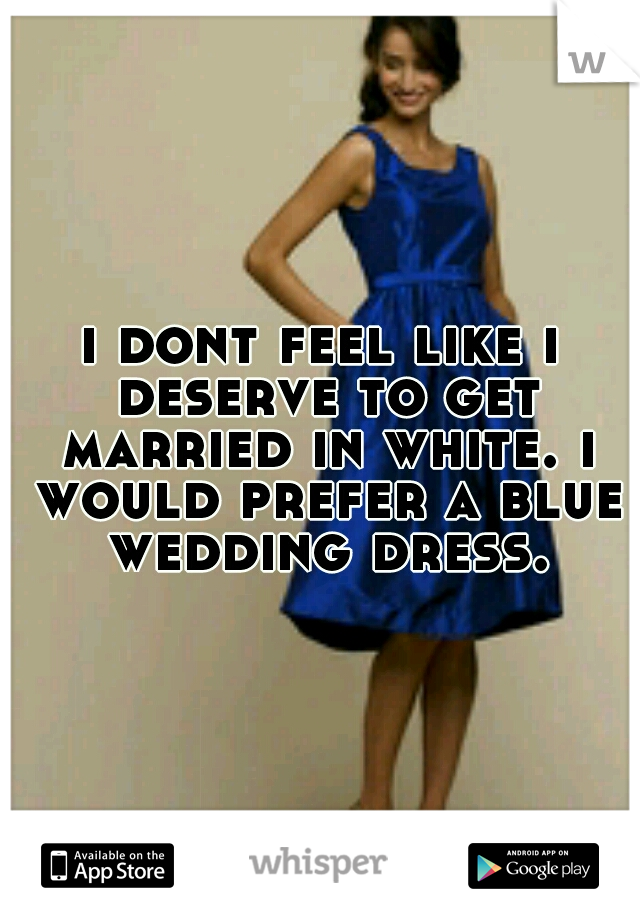 i dont feel like i deserve to get married in white. i would prefer a blue wedding dress.