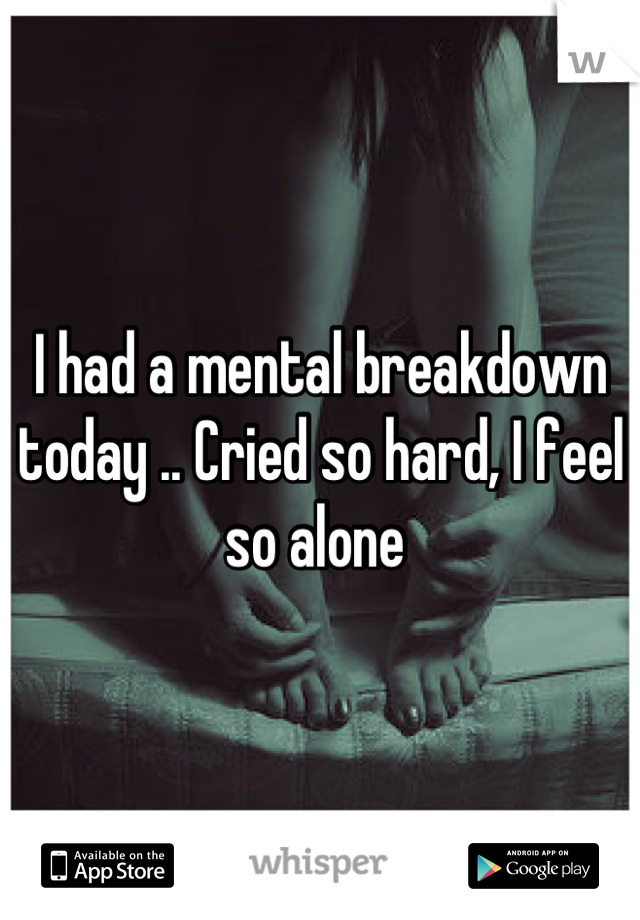 I had a mental breakdown today .. Cried so hard, I feel so alone 