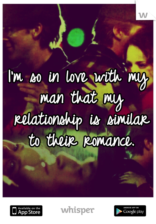 I'm so in love with my man that my relationship is similar to their romance.