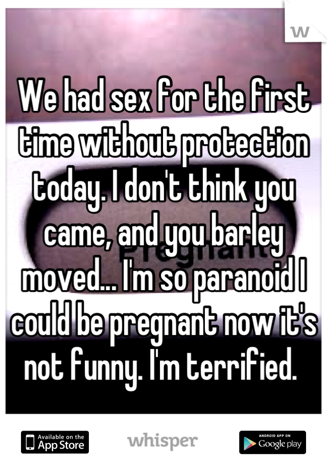 We had sex for the first time without protection today. I don't think you came, and you barley moved... I'm so paranoid I could be pregnant now it's not funny. I'm terrified. 