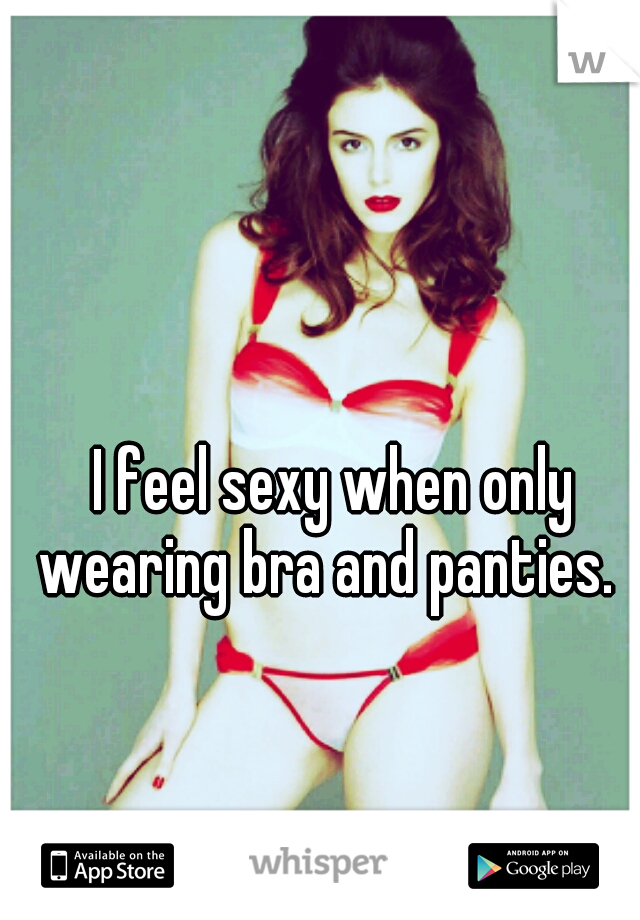 I feel sexy when only wearing bra and panties.  