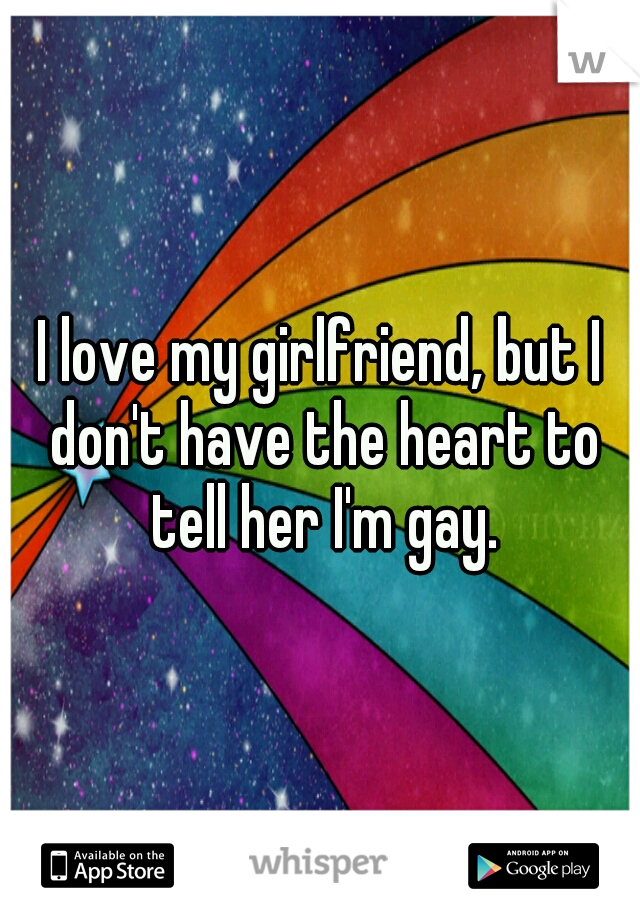 I love my girlfriend, but I don't have the heart to tell her I'm gay.