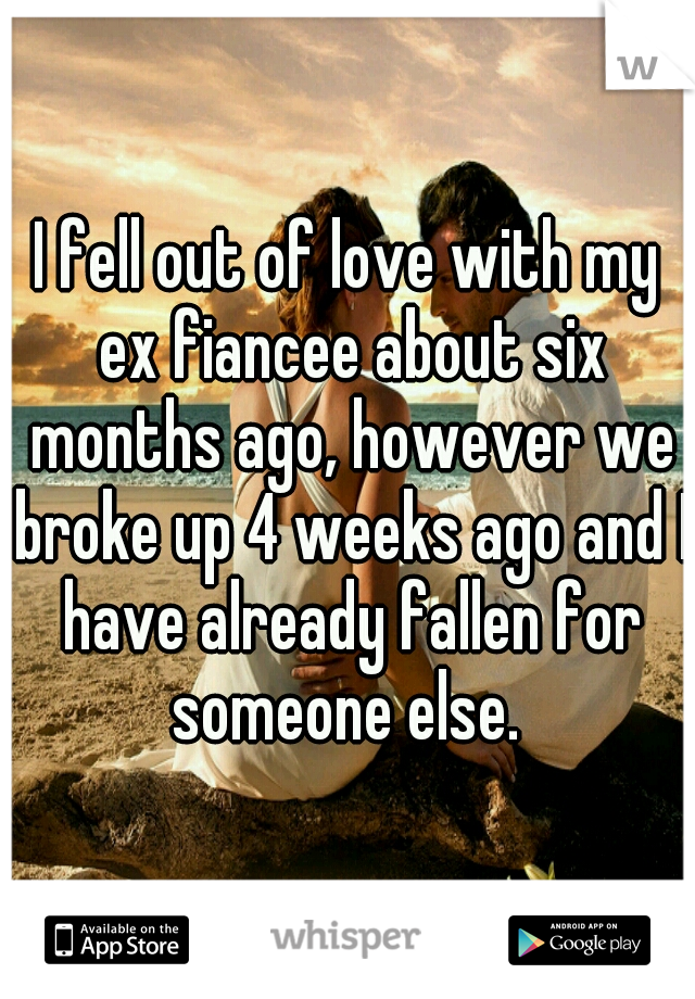 I fell out of love with my ex fiancee about six months ago, however we broke up 4 weeks ago and I have already fallen for someone else. 