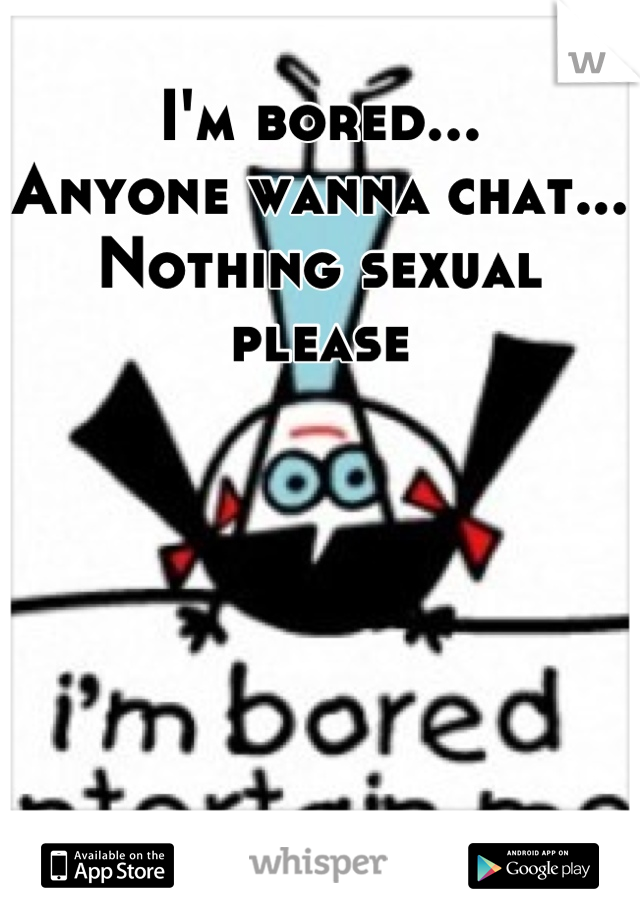 I'm bored...
Anyone wanna chat...
Nothing sexual please
