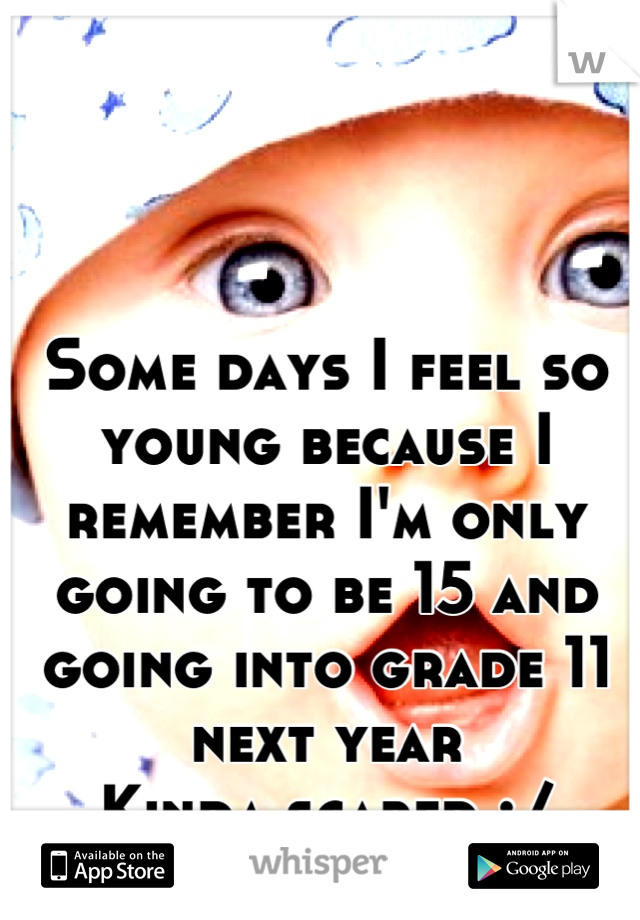 Some days I feel so young because I remember I'm only going to be 15 and going into grade 11 next year 
Kinda scared :/