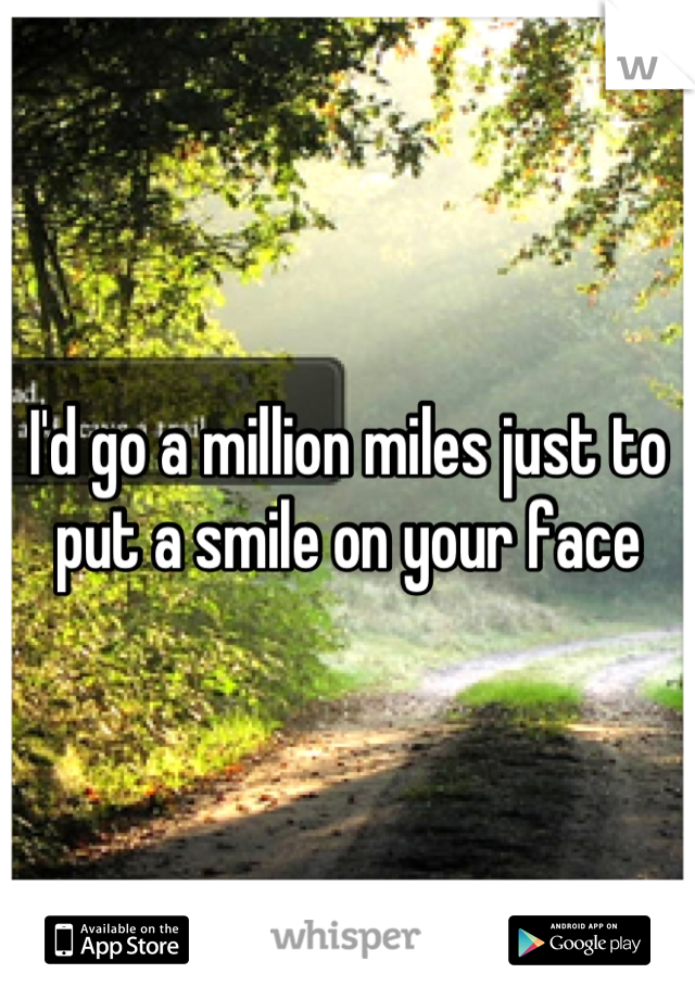 I'd go a million miles just to put a smile on your face