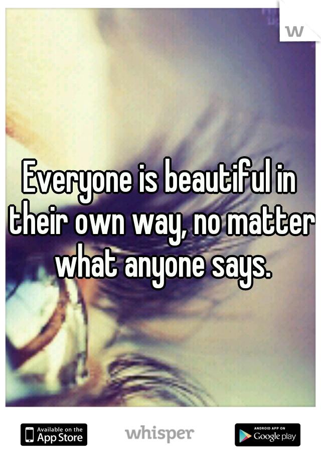 Everyone is beautiful in their own way, no matter what anyone says.
