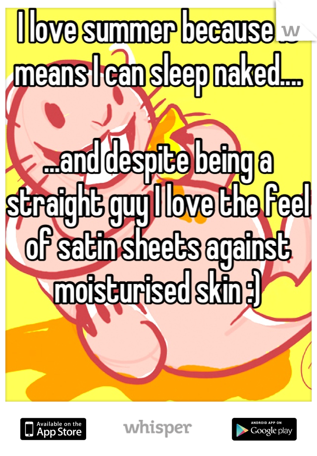 I love summer because it means I can sleep naked....

...and despite being a straight guy I love the feel of satin sheets against moisturised skin :)