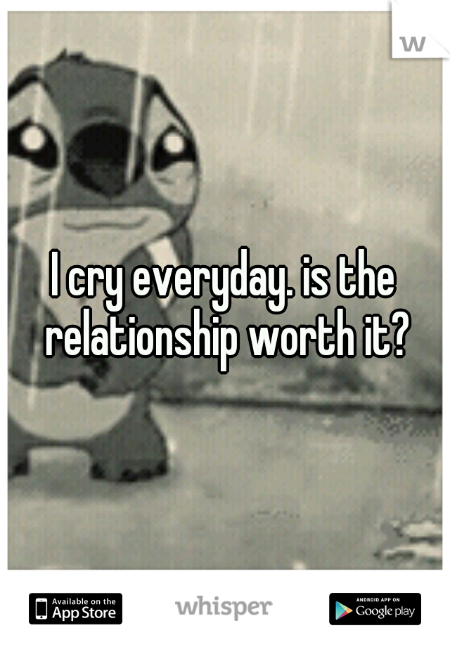 I cry everyday. is the relationship worth it?