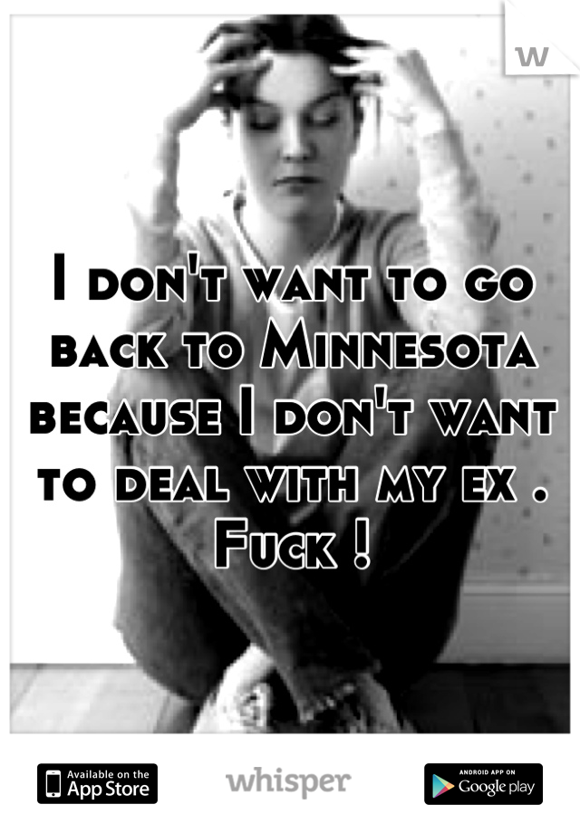 I don't want to go back to Minnesota because I don't want to deal with my ex . Fuck !