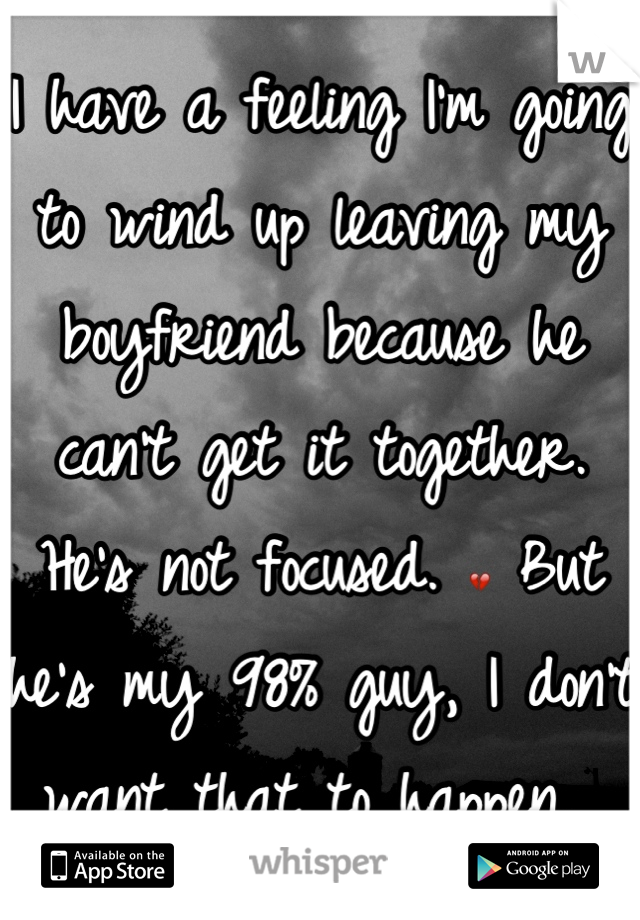 I have a feeling I'm going to wind up leaving my boyfriend because he can't get it together. He's not focused. 💔 But he's my 98% guy, I don't want that to happen. 