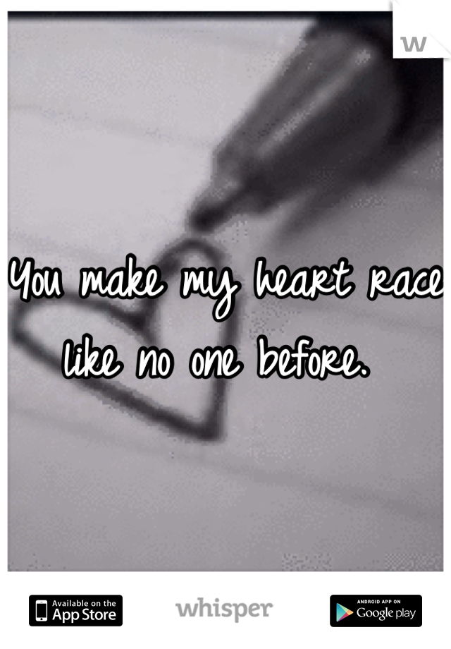 You make my heart race like no one before. 