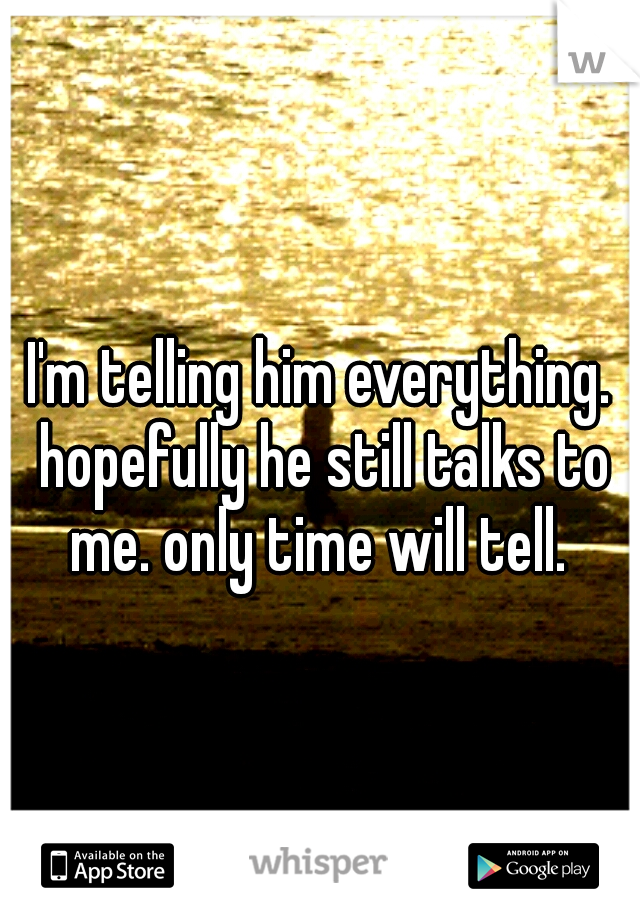 I'm telling him everything. hopefully he still talks to me. only time will tell. 