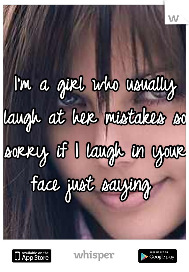 I'm a girl who usually laugh at her mistakes so sorry if I laugh in your face just saying 