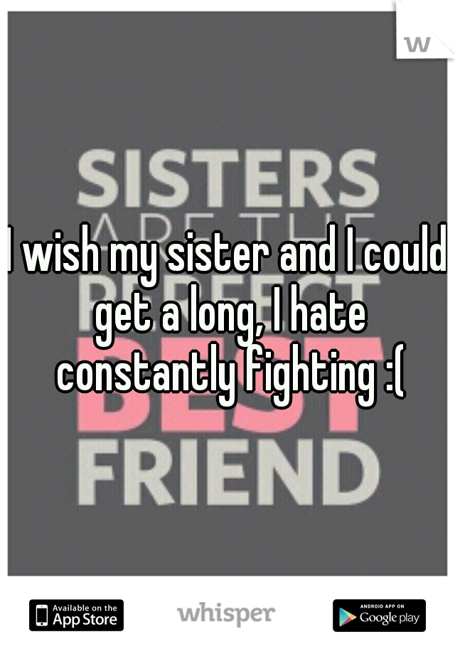 I wish my sister and I could get a long, I hate constantly fighting :(