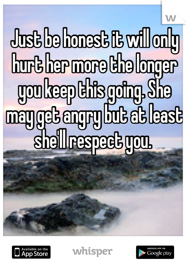 Just be honest it will only hurt her more the longer you keep this going. She may get angry but at least she'll respect you. 