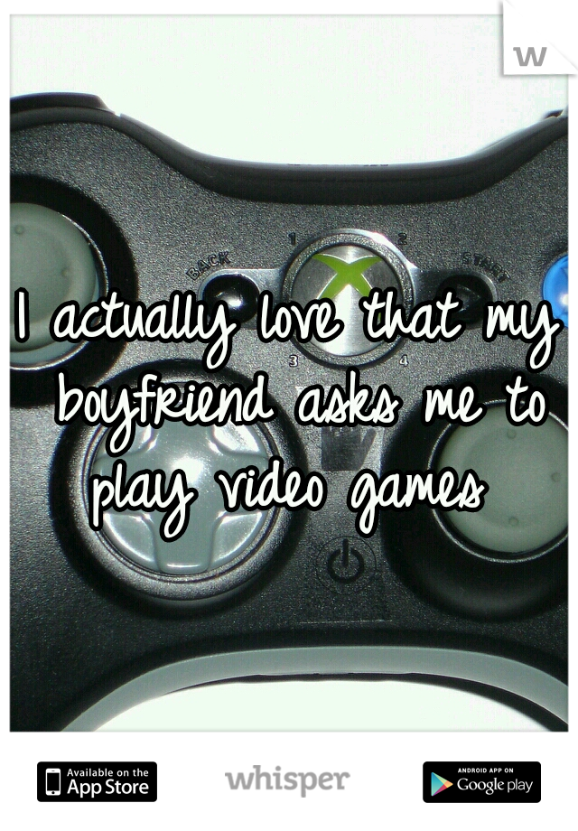 I actually love that my boyfriend asks me to play video games 