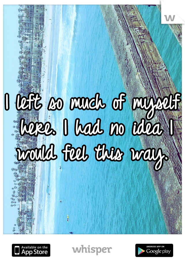 I left so much of myself here. I had no idea I would feel this way. 