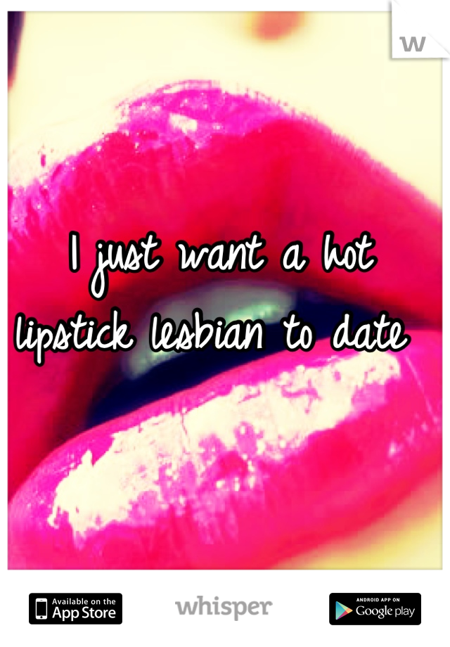 I just want a hot lipstick lesbian to date 
