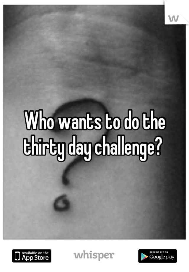 Who wants to do the thirty day challenge? 