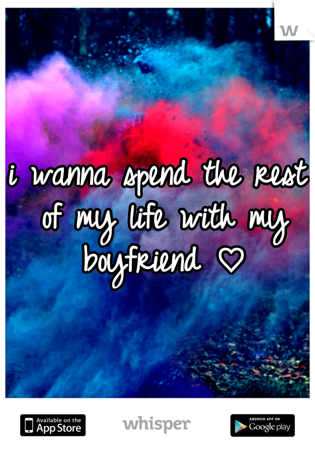 i wanna spend the rest of my life with my boyfriend ♡