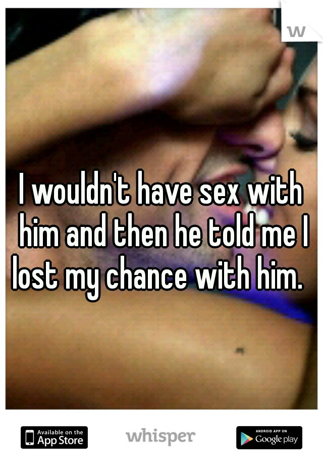 I wouldn't have sex with him and then he told me I lost my chance with him.  