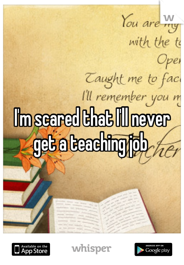 I'm scared that I'll never get a teaching job 