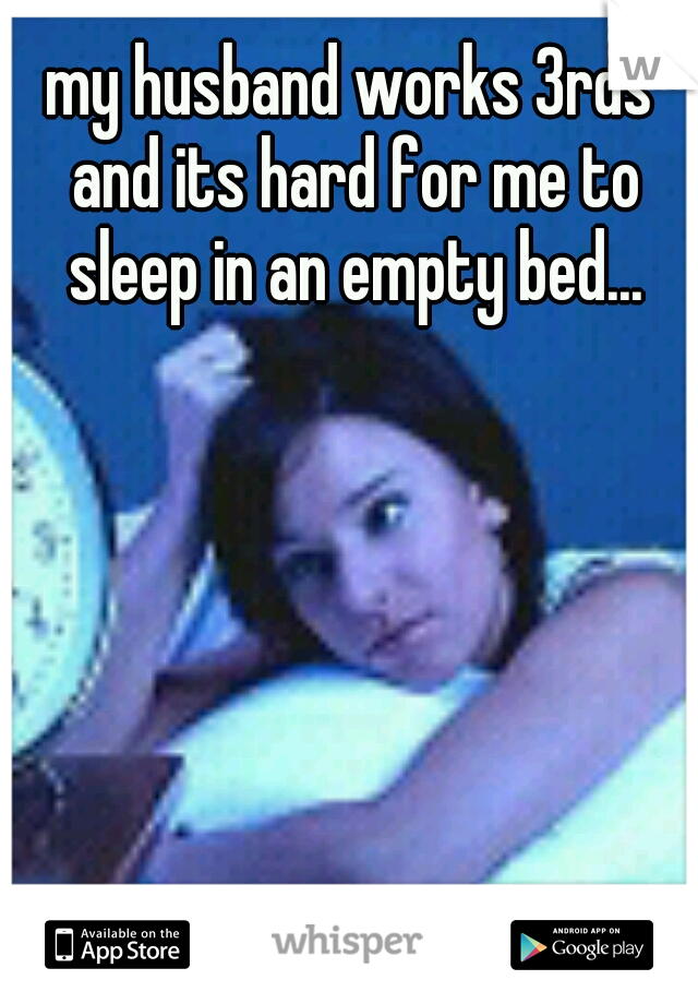 my husband works 3rds and its hard for me to sleep in an empty bed...