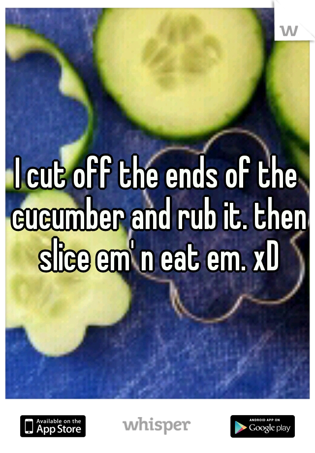 I cut off the ends of the cucumber and rub it. then slice em' n eat em. xD