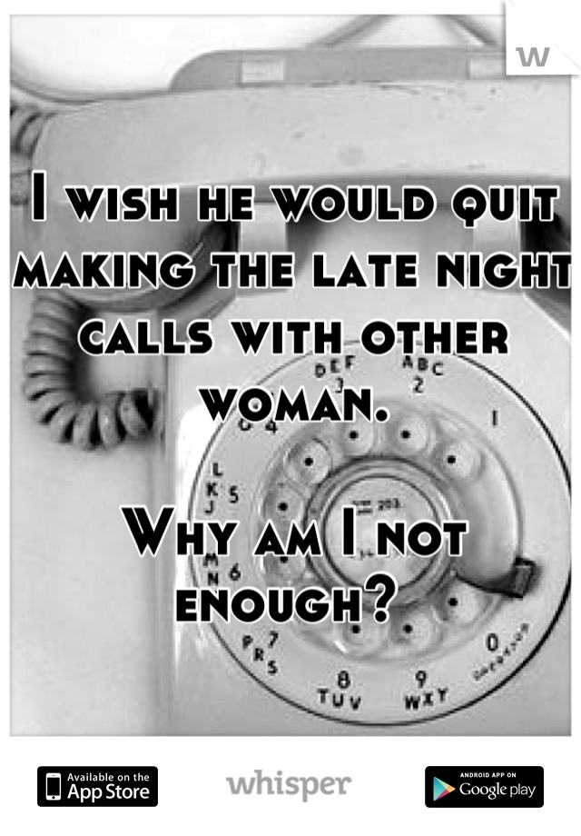I wish he would quit making the late night calls with other woman. 

Why am I not enough? 