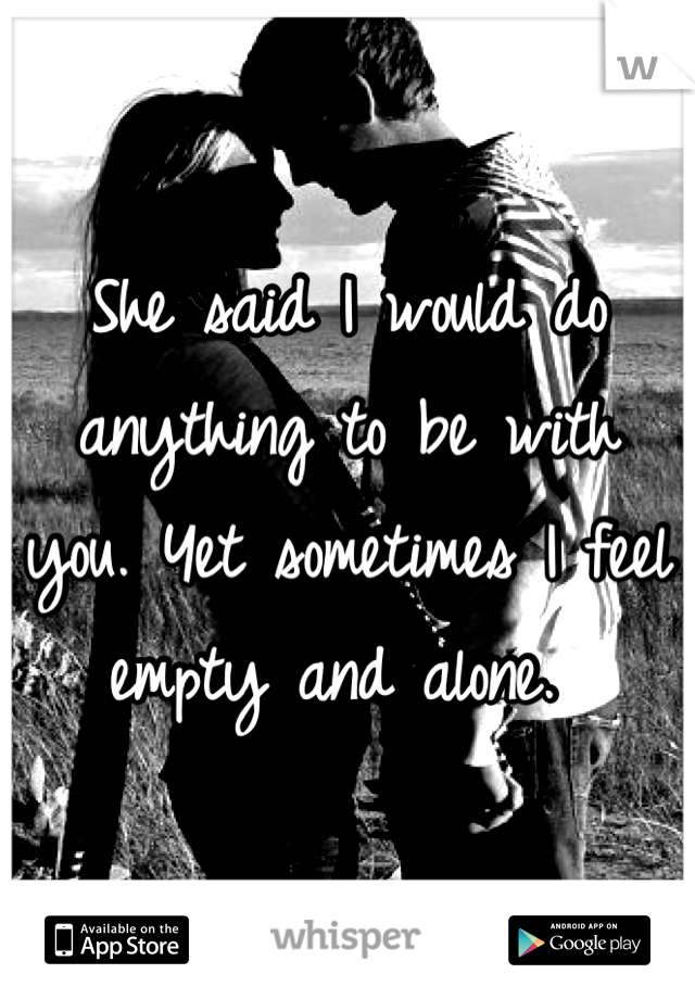 She said I would do anything to be with you. Yet sometimes I feel empty and alone. 