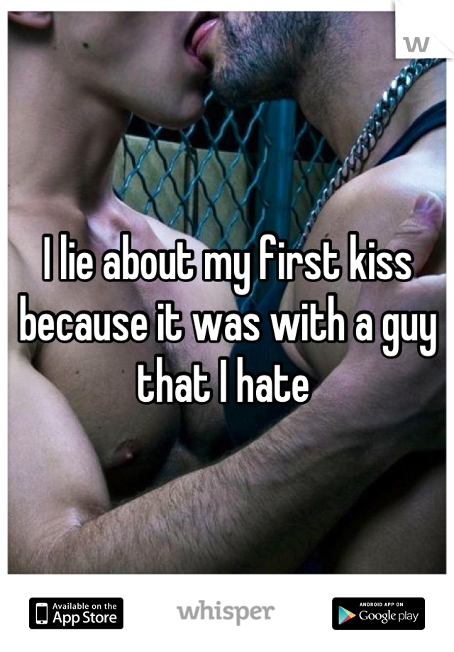 I lie about my first kiss because it was with a guy that I hate 