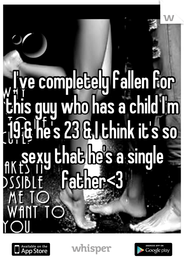  I've completely fallen for this guy who has a child I'm 19 & he's 23 & I think it's so sexy that he's a single father<3
