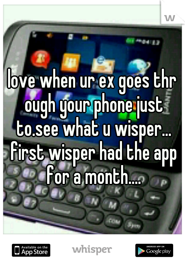 love when ur ex goes thr ough your phone just to.see what u wisper... first wisper had the app for a month....