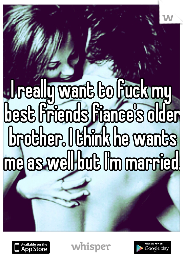 I really want to fuck my best friends fiance's older brother. I think he wants me as well but I'm married. 