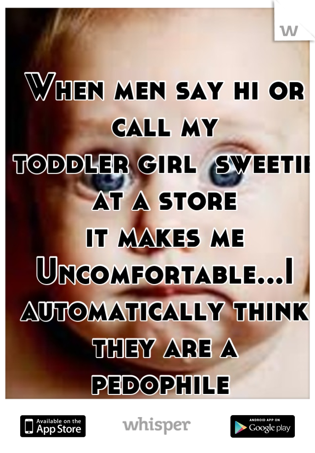 When men say hi or call my 
toddler girl  sweetie at a store
it makes me Uncomfortable...I automatically think they are a
pedophile 
