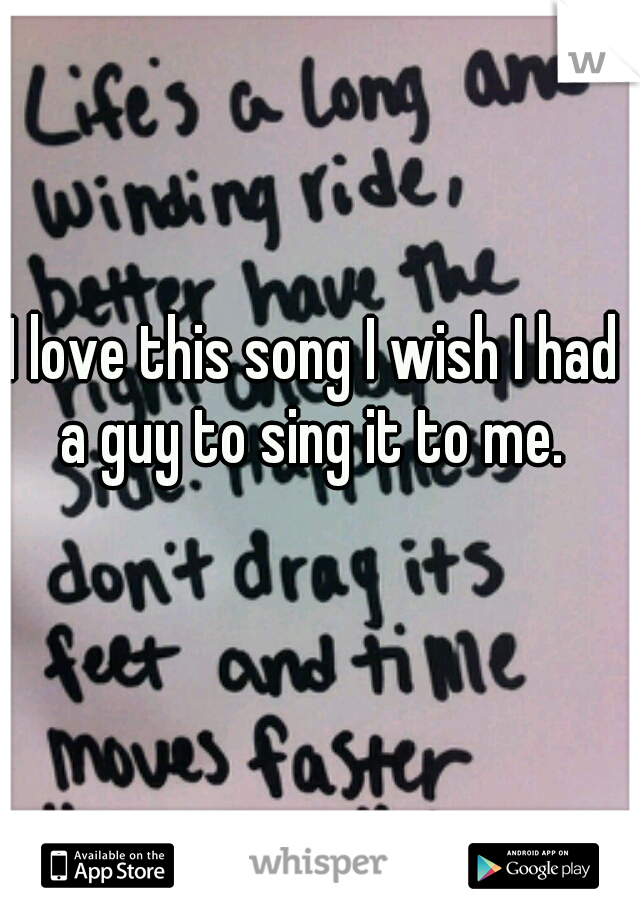 I love this song I wish I had a guy to sing it to me. 