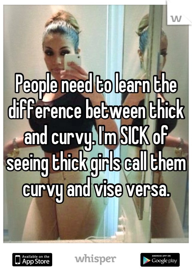 People need to learn the difference between thick and curvy. I'm SICK of seeing thick girls call them curvy and vise versa.
