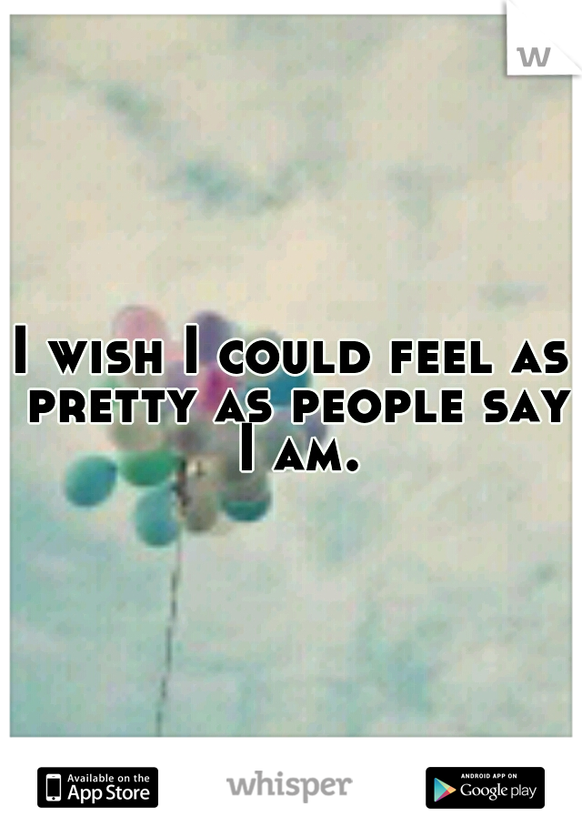 I wish I could feel as pretty as people say I am.