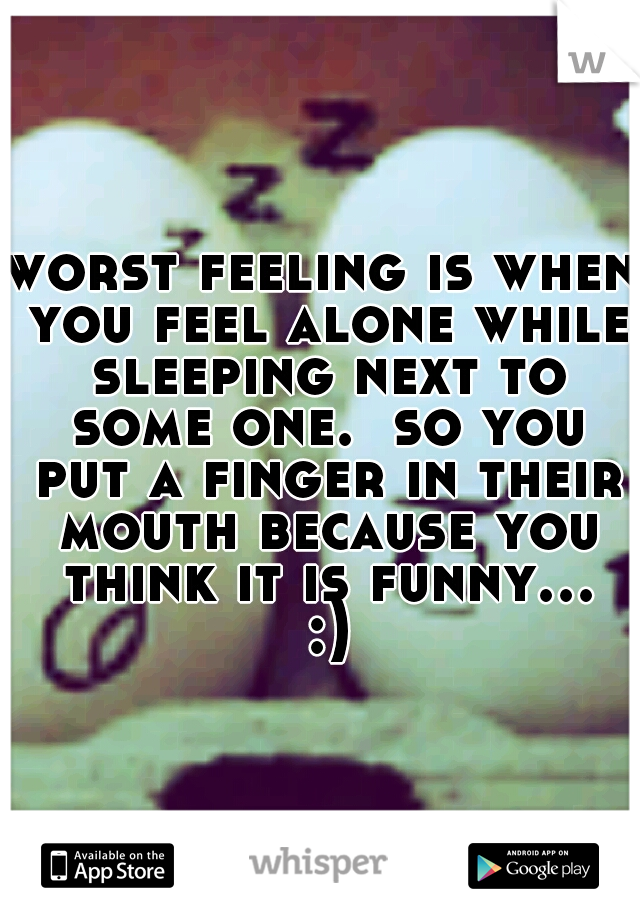 worst feeling is when you feel alone while sleeping next to some one.  so you put a finger in their mouth because you think it is funny... :)