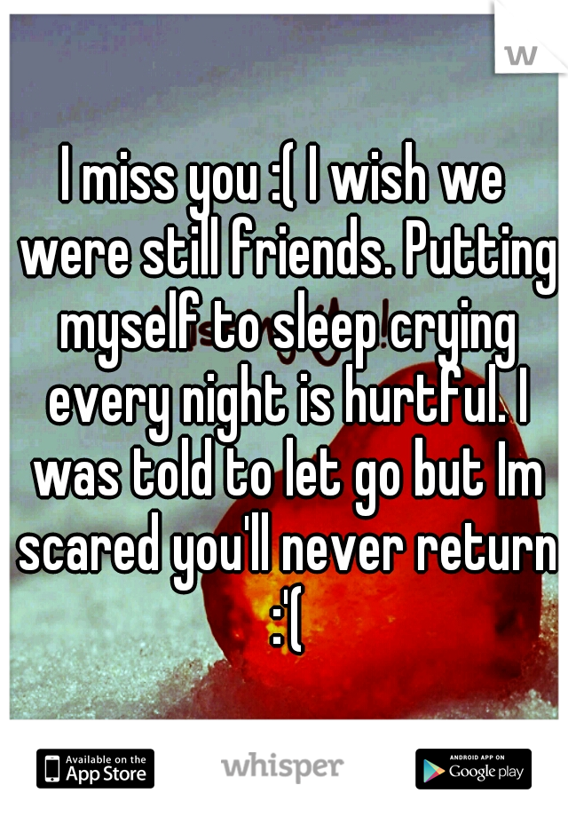 I miss you :( I wish we were still friends. Putting myself to sleep crying every night is hurtful. I was told to let go but Im scared you'll never return :'(