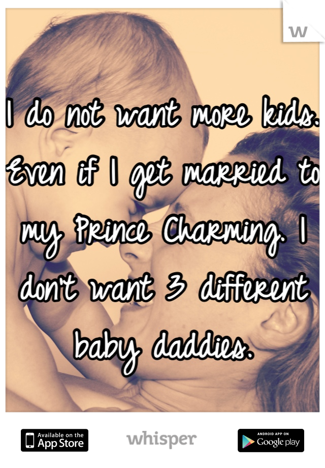 I do not want more kids. Even if I get married to my Prince Charming. I don't want 3 different baby daddies.