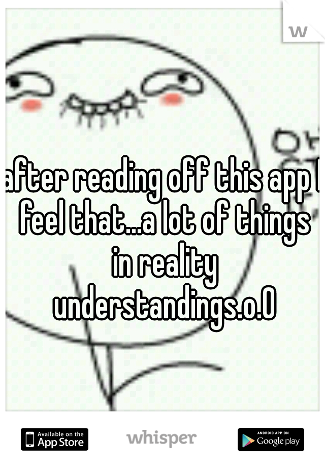 after reading off this app I feel that...a lot of things in reality understandings.o.0