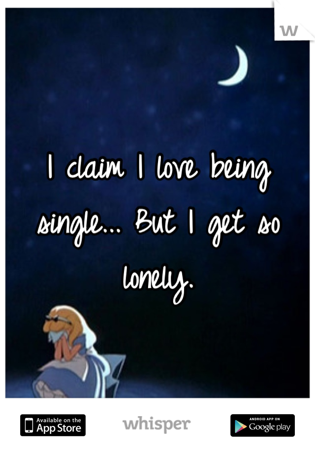 I claim I love being single... But I get so lonely.